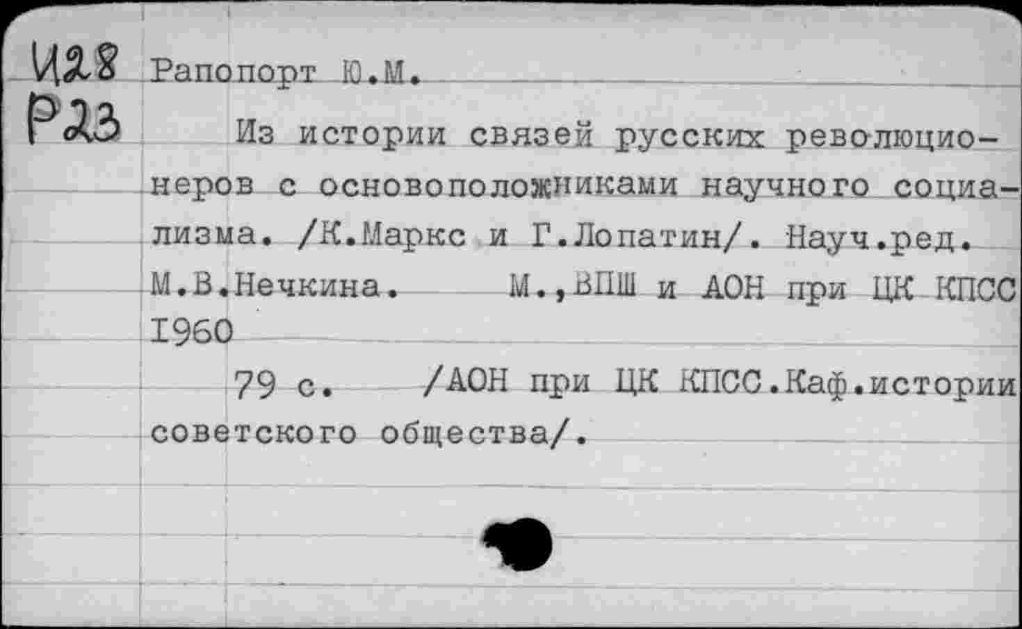 ﻿Рапопорт Ю.М._____________________________
Из истории связей русских рево-люцио-неров с основоположниками научного социализма. /К.Маркс и Г.Лопатин/. Науч.ред.
М.В.Нечкина. М.,ВПШ и АОН при ЦК КПСС 1960 -—
79 с. /АОН при ЦК КПСС.Каф.истории советского общества/.